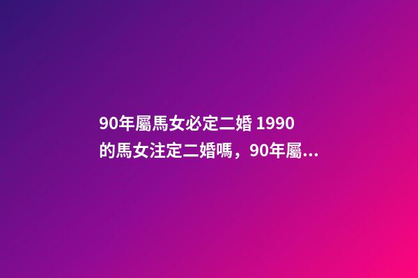 90年屬馬女必定二婚 1990的馬女注定二婚嗎，90年屬馬的會不會犯二婚-第1張-觀點-玄機派